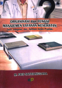 Organisasi dan fungsi manajemen pelayanan kesehatan : teori, integrasi dan aplikasi dalam praktek